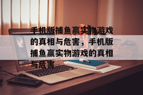 手机版捕鱼赢实物游戏的真相与危害,手机版捕鱼赢实物游戏的真相与危害 手机版捕鱼赢实物游戏的真相与危害,手机版捕鱼赢实物游戏的真相与危害