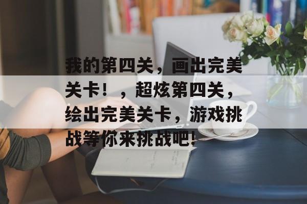 我的第四关,画出完美关卡!,超炫第四关,绘出完美关卡,游戏挑战等你来挑战吧! 我的第四关,画出完美关卡!,超炫第四关,绘出完美关卡,游戏挑战等你来挑战吧!