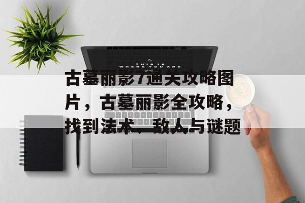 古墓丽影7通关攻略图片,古墓丽影全攻略,找到法术、敌人与谜题 古墓丽影7通关攻略图片,古墓丽影全攻略,找到法术、敌人与谜题