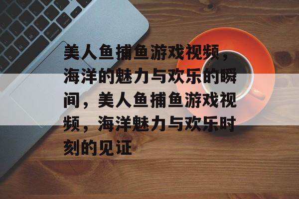 美人鱼捕鱼游戏视频,海洋的魅力与欢乐的瞬间,美人鱼捕鱼游戏视频,海洋魅力与欢乐时刻的见证 美人鱼捕鱼游戏视频,海洋的魅力与欢乐的瞬间,美人鱼捕鱼游戏视频,海洋魅力与欢乐时刻的见证