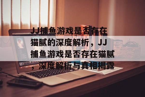 JJ捕鱼游戏是否存在猫腻的深度解析，JJ捕鱼游戏是否存在猫腻，深度解析与真相揭露