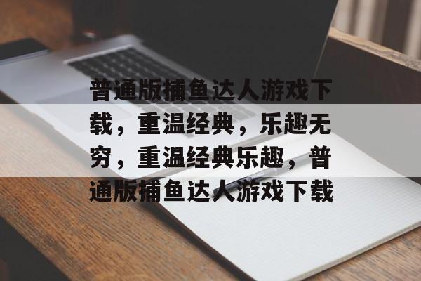 普通版捕鱼达人游戏下载，重温经典，乐趣无穷，重温经典乐趣，普通版捕鱼达人游戏下载