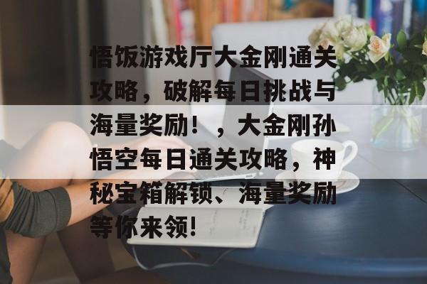 悟饭游戏厅大金刚通关攻略,破解每日挑战与海量奖励!,大金刚孙悟空每日通关攻略,神秘宝箱解锁、海量奖励等你来领! 悟饭游戏厅大金刚通关攻略,破解每日挑战与海量奖励!,大金刚孙悟空每日通关攻略,神秘宝箱解锁、海量奖励等你来领!