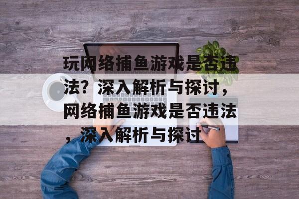 玩网络捕鱼游戏是否违法?深入解析与探讨,网络捕鱼游戏是否违法,深入解析与探讨 玩网络捕鱼游戏是否违法?深入解析与探讨,网络捕鱼游戏是否违法,深入解析与探讨
