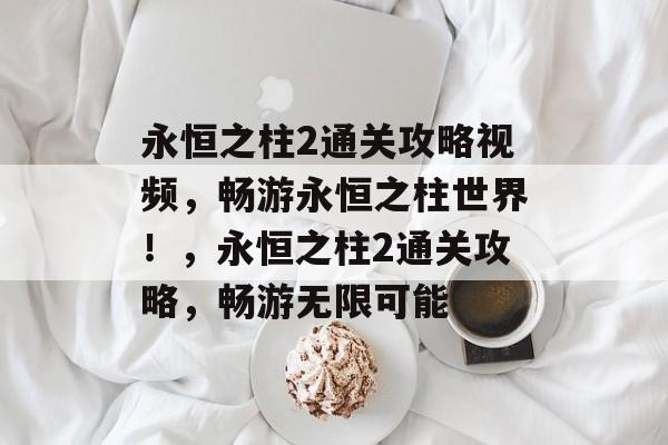 永恒之柱2通关攻略视频,畅游永恒之柱世界!,永恒之柱2通关攻略,畅游无限可能 永恒之柱2通关攻略视频,畅游永恒之柱世界!,永恒之柱2通关攻略,畅游无限可能