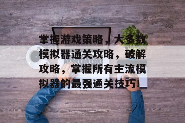 掌握游戏策略,大多数模拟器通关攻略,破解攻略,掌握所有主流模拟器的最强通关技巧! 掌握游戏策略,大多数模拟器通关攻略,破解攻略,掌握所有主流模拟器的最强通关技巧!