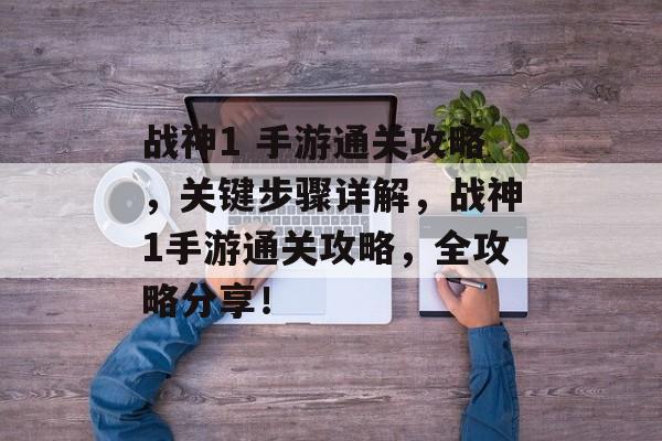 战神1 手游通关攻略,关键步骤详解,战神1手游通关攻略,全攻略分享! 战神1 手游通关攻略,关键步骤详解,战神1手游通关攻略,全攻略分享!
