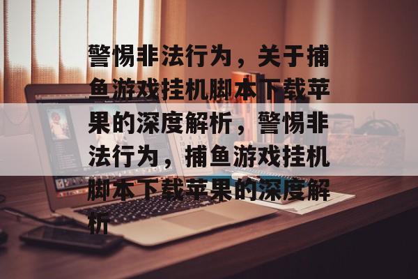 警惕非法行为，关于捕鱼游戏挂机脚本下载苹果的深度解析，警惕非法行为，捕鱼游戏挂机脚本下载苹果的深度解析