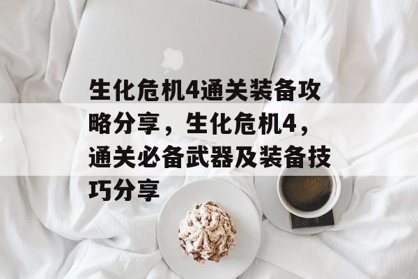 生化危机4通关装备攻略分享,生化危机4,通关必备武器及装备技巧分享 生化危机4通关装备攻略分享,生化危机4,通关必备武器及装备技巧分享