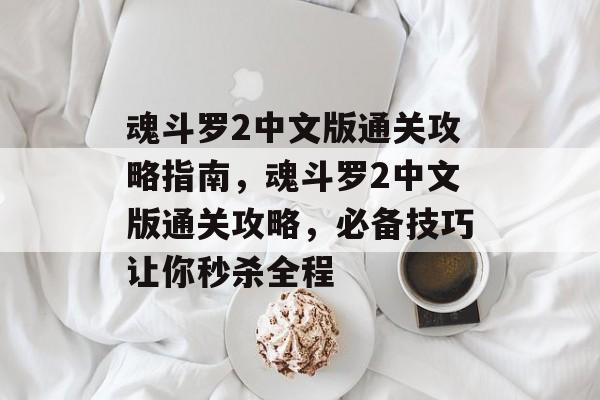 魂斗罗2中文版通关攻略指南,魂斗罗2中文版通关攻略,必备技巧让你秒杀全程 魂斗罗2中文版通关攻略指南,魂斗罗2中文版通关攻略,必备技巧让你秒杀全程