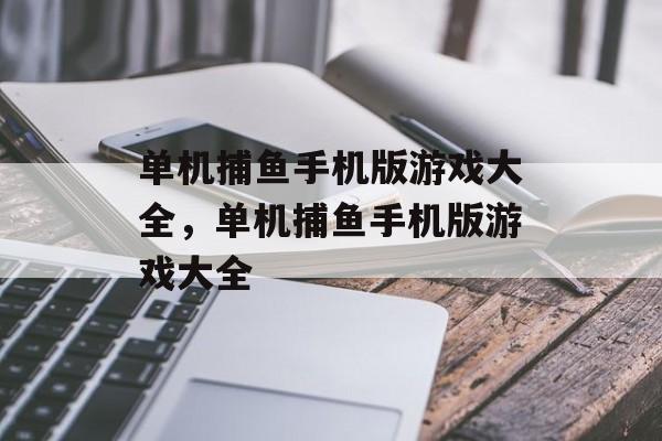 单机捕鱼手机版游戏大全,单机捕鱼手机版游戏大全 单机捕鱼手机版游戏大全,单机捕鱼手机版游戏大全