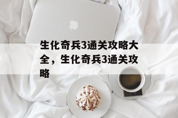 生化奇兵3通关攻略大全,生化奇兵3通关攻略 生化奇兵3通关攻略大全,生化奇兵3通关攻略