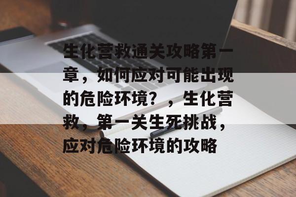 生化营救通关攻略第一章,如何应对可能出现的危险环境?,生化营救,第一关生死挑战,应对危险环境的攻略 生化营救通关攻略第一章,如何应对可能出现的危险环境?,生化营救,第一关生死挑战,应对危险环境的攻略