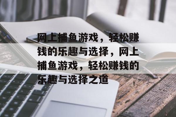 网上捕鱼游戏,轻松赚钱的乐趣与选择,网上捕鱼游戏,轻松赚钱的乐趣与选择之道 网上捕鱼游戏,轻松赚钱的乐趣与选择,网上捕鱼游戏,轻松赚钱的乐趣与选择之道