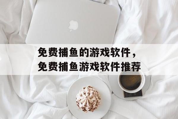 免费捕鱼的游戏软件,免费捕鱼游戏软件推荐 免费捕鱼的游戏软件,免费捕鱼游戏软件推荐