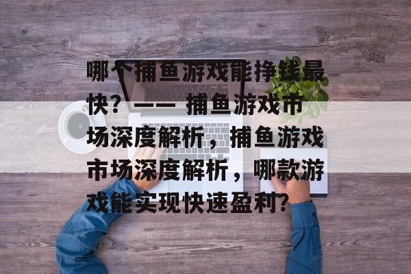 哪个捕鱼游戏能挣钱最快?—— 捕鱼游戏市场深度解析,捕鱼游戏市场深度解析,哪款游戏能实现快速盈利? 哪个捕鱼游戏能挣钱最快?—— 捕鱼游戏市场深度解析,捕鱼游戏市场深度解析,哪款游戏能实现快速盈利?