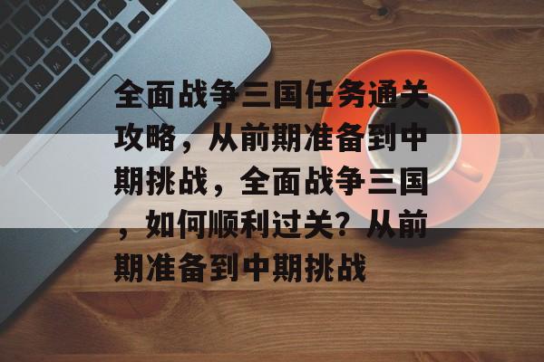 全面战争三国任务通关攻略,从前期准备到中期挑战,全面战争三国,如何顺利过关?从前期准备到中期挑战 全面战争三国任务通关攻略,从前期准备到中期挑战,全面战争三国,如何顺利过关?从前期准备到中期挑战