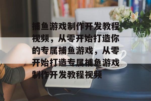 捕鱼游戏制作开发教程视频,从零开始打造你的专属捕鱼游戏,从零开始打造专属捕鱼游戏制作开发教程视频 捕鱼游戏制作开发教程视频,从零开始打造你的专属捕鱼游戏,从零开始打造专属捕鱼游戏制作开发教程视频