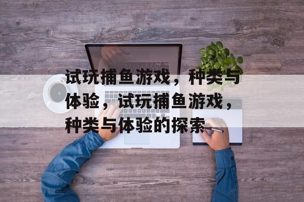 试玩捕鱼游戏,种类与体验,试玩捕鱼游戏,种类与体验的探索 试玩捕鱼游戏,种类与体验,试玩捕鱼游戏,种类与体验的探索