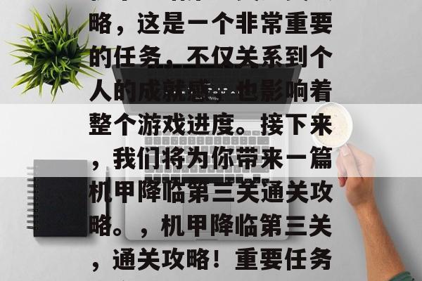 机甲降临第三关通关攻略,这是一个非常重要的任务,不仅关系到个人的成就感,也影响着整个游戏进度。接下来,我们将为你带来一篇机甲降临第三关通关攻略。,机甲降临第三关,通关攻略!重要任务不容错过! 机甲降临第三关通关攻略,这是一个非常重要的任务,不仅关系到个人的成就感,也影响着整个游戏进度。接下来,我们将为你带来一篇机甲降临第三关通关攻略。,机甲降临第三关,通关攻略!重要任务不容错过!