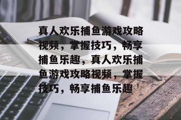 真人欢乐捕鱼游戏攻略视频,掌握技巧,畅享捕鱼乐趣,真人欢乐捕鱼游戏攻略视频,掌握技巧,畅享捕鱼乐趣 真人欢乐捕鱼游戏攻略视频,掌握技巧,畅享捕鱼乐趣,真人欢乐捕鱼游戏攻略视频,掌握技巧,畅享捕鱼乐趣