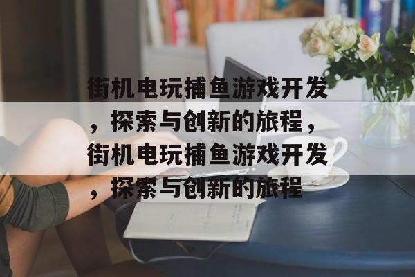 街机电玩捕鱼游戏开发,探索与创新的旅程,街机电玩捕鱼游戏开发,探索与创新的旅程 街机电玩捕鱼游戏开发,探索与创新的旅程,街机电玩捕鱼游戏开发,探索与创新的旅程