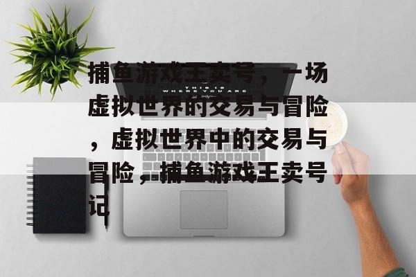 捕鱼游戏王卖号,一场虚拟世界的交易与冒险,虚拟世界中的交易与冒险,捕鱼游戏王卖号记 捕鱼游戏王卖号,一场虚拟世界的交易与冒险,虚拟世界中的交易与冒险,捕鱼游戏王卖号记