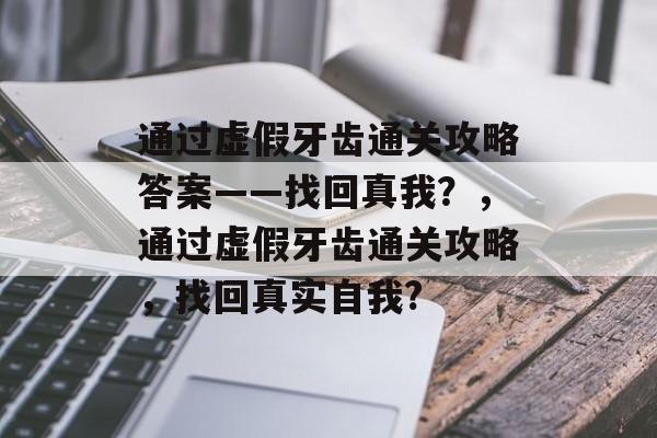 通过虚假牙齿通关攻略答案——找回真我？，通过虚假牙齿通关攻略，找回真实自我?
