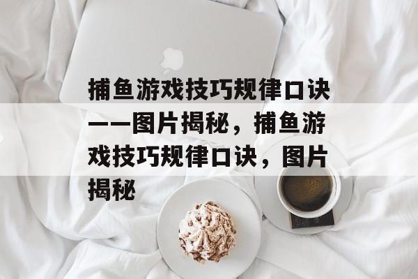 捕鱼游戏技巧规律口诀——图片揭秘,捕鱼游戏技巧规律口诀,图片揭秘 捕鱼游戏技巧规律口诀——图片揭秘,捕鱼游戏技巧规律口诀,图片揭秘