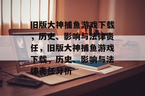 旧版大神捕鱼游戏下载,历史、影响与法律责任,旧版大神捕鱼游戏下载,历史、影响与法律责任分析 旧版大神捕鱼游戏下载,历史、影响与法律责任,旧版大神捕鱼游戏下载,历史、影响与法律责任分析