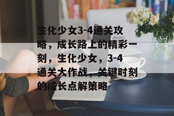 生化少女3-4通关攻略，成长路上的精彩一刻，生化少女，3-4通关大作战，关键时刻的成长点解策略