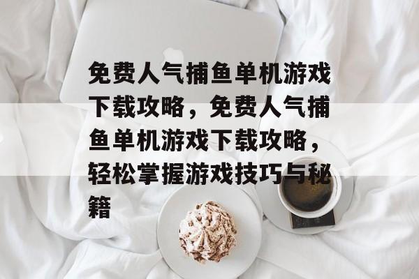 免费人气捕鱼单机游戏下载攻略,免费人气捕鱼单机游戏下载攻略,轻松掌握游戏技巧与秘籍 免费人气捕鱼单机游戏下载攻略,免费人气捕鱼单机游戏下载攻略,轻松掌握游戏技巧与秘籍
