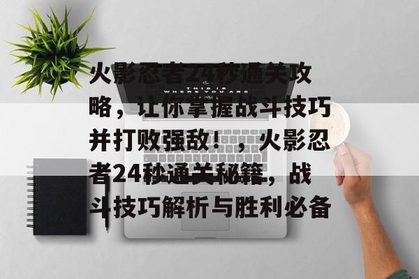 火影忍者24秒通关攻略,让你掌握战斗技巧并打败强敌!,火影忍者24秒通关秘籍,战斗技巧解析与胜利必备 火影忍者24秒通关攻略,让你掌握战斗技巧并打败强敌!,火影忍者24秒通关秘籍,战斗技巧解析与胜利必备