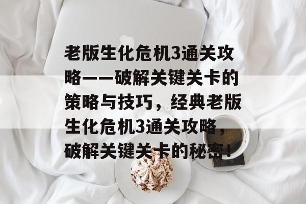 老版生化危机3通关攻略——破解关键关卡的策略与技巧,经典老版生化危机3通关攻略,破解关键关卡的秘密! 老版生化危机3通关攻略——破解关键关卡的策略与技巧,经典老版生化危机3通关攻略,破解关键关卡的秘密!