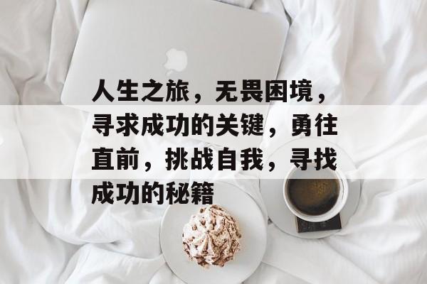 人生之旅,无畏困境,寻求成功的关键,勇往直前,挑战自我,寻找成功的秘籍 人生之旅,无畏困境,寻求成功的关键,勇往直前,挑战自我,寻找成功的秘籍