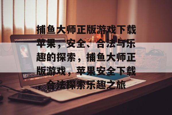 捕鱼大师正版游戏下载苹果,安全、合法与乐趣的探索,捕鱼大师正版游戏,苹果安全下载,合法探索乐趣之旅 捕鱼大师正版游戏下载苹果,安全、合法与乐趣的探索,捕鱼大师正版游戏,苹果安全下载,合法探索乐趣之旅
