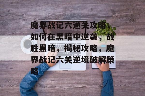 魔界战记六通关攻略,如何在黑暗中逆袭,战胜黑暗,揭秘攻略,魔界战记六关逆境破解策略 魔界战记六通关攻略,如何在黑暗中逆袭,战胜黑暗,揭秘攻略,魔界战记六关逆境破解策略