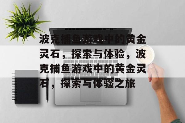 波克捕鱼游戏中的黄金灵石,探索与体验,波克捕鱼游戏中的黄金灵石,探索与体验之旅 波克捕鱼游戏中的黄金灵石,探索与体验,波克捕鱼游戏中的黄金灵石,探索与体验之旅