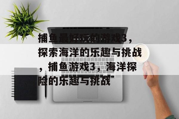 捕鱼最好玩的游戏3,探索海洋的乐趣与挑战,捕鱼游戏3,海洋探险的乐趣与挑战 捕鱼最好玩的游戏3,探索海洋的乐趣与挑战,捕鱼游戏3,海洋探险的乐趣与挑战