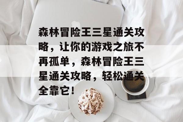 森林冒险王三星通关攻略,让你的游戏之旅不再孤单,森林冒险王三星通关攻略,轻松通关全靠它! 森林冒险王三星通关攻略,让你的游戏之旅不再孤单,森林冒险王三星通关攻略,轻松通关全靠它!