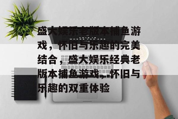 盛大娱乐老版本捕鱼游戏,怀旧与乐趣的完美结合,盛大娱乐经典老版本捕鱼游戏,怀旧与乐趣的双重体验 盛大娱乐老版本捕鱼游戏,怀旧与乐趣的完美结合,盛大娱乐经典老版本捕鱼游戏,怀旧与乐趣的双重体验