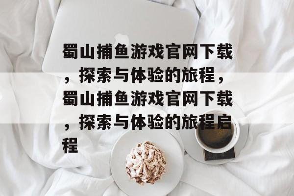 蜀山捕鱼游戏官网下载,探索与体验的旅程,蜀山捕鱼游戏官网下载,探索与体验的旅程启程 蜀山捕鱼游戏官网下载,探索与体验的旅程,蜀山捕鱼游戏官网下载,探索与体验的旅程启程