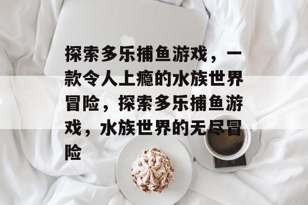 探索多乐捕鱼游戏，一款令人上瘾的水族世界冒险，探索多乐捕鱼游戏，水族世界的无尽冒险