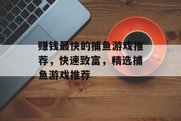 赚钱最快的捕鱼游戏推荐，快速致富，精选捕鱼游戏推荐