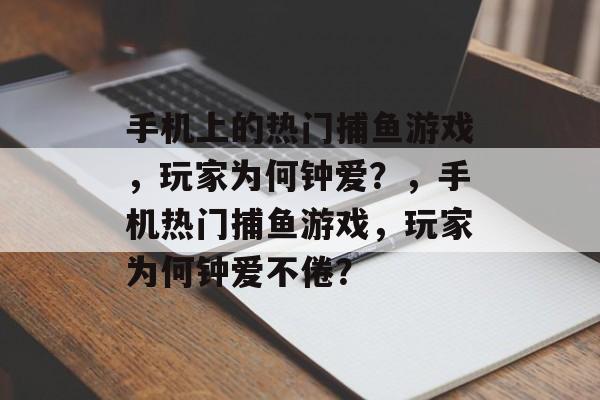 手机上的热门捕鱼游戏,玩家为何钟爱?,手机热门捕鱼游戏,玩家为何钟爱不倦? 手机上的热门捕鱼游戏,玩家为何钟爱?,手机热门捕鱼游戏,玩家为何钟爱不倦?