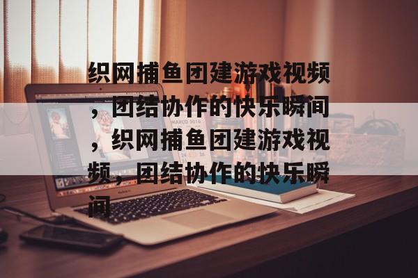织网捕鱼团建游戏视频,团结协作的快乐瞬间,织网捕鱼团建游戏视频,团结协作的快乐瞬间 织网捕鱼团建游戏视频,团结协作的快乐瞬间,织网捕鱼团建游戏视频,团结协作的快乐瞬间