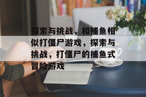 探索与挑战,和捕鱼相似打僵尸游戏,探索与挑战,打僵尸的捕鱼式冒险游戏 探索与挑战,和捕鱼相似打僵尸游戏,探索与挑战,打僵尸的捕鱼式冒险游戏