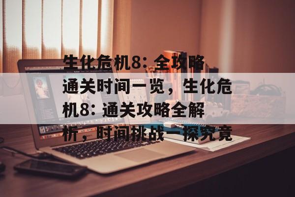 生化危机8: 全攻略通关时间一览，生化危机8: 通关攻略全解析，时间挑战一探究竟