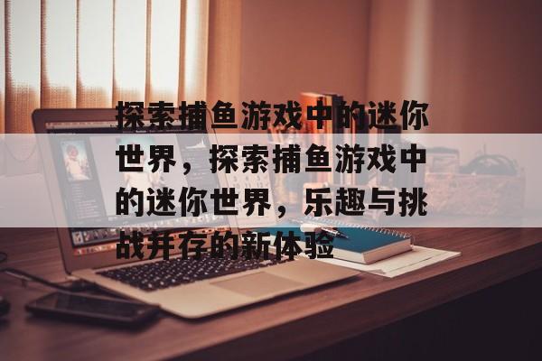 探索捕鱼游戏中的迷你世界,探索捕鱼游戏中的迷你世界,乐趣与挑战并存的新体验 探索捕鱼游戏中的迷你世界,探索捕鱼游戏中的迷你世界,乐趣与挑战并存的新体验