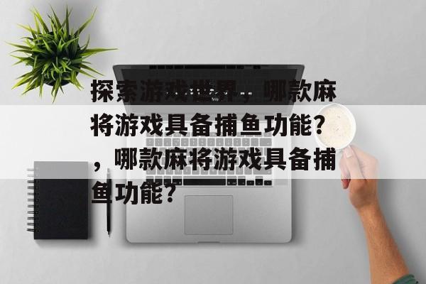 探索游戏世界,哪款麻将游戏具备捕鱼功能?,哪款麻将游戏具备捕鱼功能? 探索游戏世界,哪款麻将游戏具备捕鱼功能?,哪款麻将游戏具备捕鱼功能?